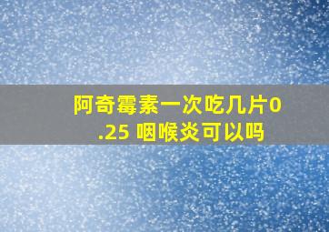 阿奇霉素一次吃几片0.25 咽喉炎可以吗